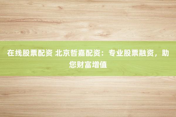 在线股票配资 北京哲嘉配资：专业股票融资，助您财富增值