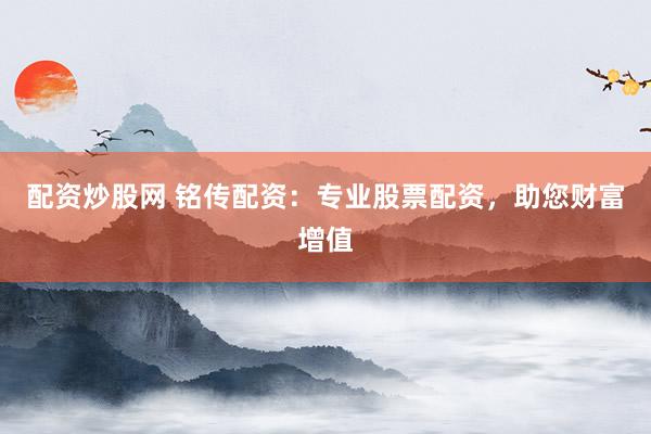 配资炒股网 铭传配资：专业股票配资，助您财富增值