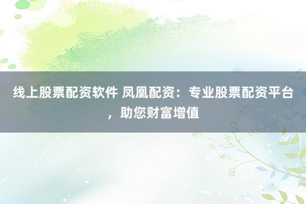 线上股票配资软件 凤凰配资：专业股票配资平台，助您财富增值