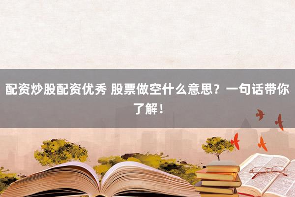 配资炒股配资优秀 股票做空什么意思？一句话带你了解！