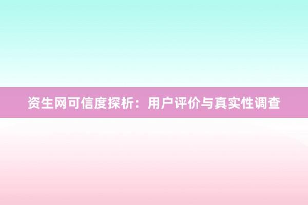 资生网可信度探析：用户评价与真实性调查