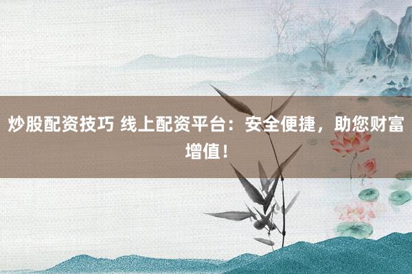 炒股配资技巧 线上配资平台：安全便捷，助您财富增值！