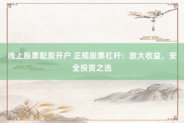 线上股票配资开户 正规股票杠杆：放大收益，安全投资之选