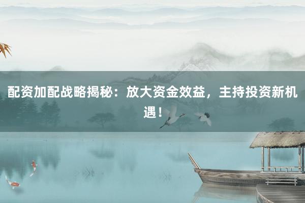 配资加配战略揭秘：放大资金效益，主持投资新机遇！