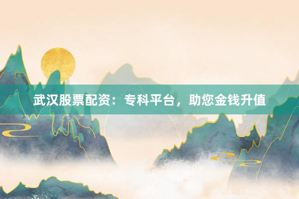 武汉股票配资：专科平台，助您金钱升值