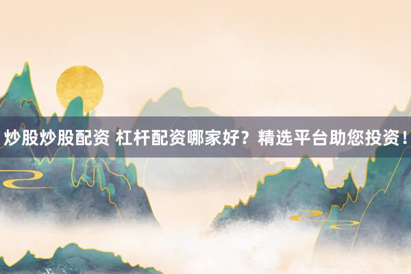 炒股炒股配资 杠杆配资哪家好？精选平台助您投资！