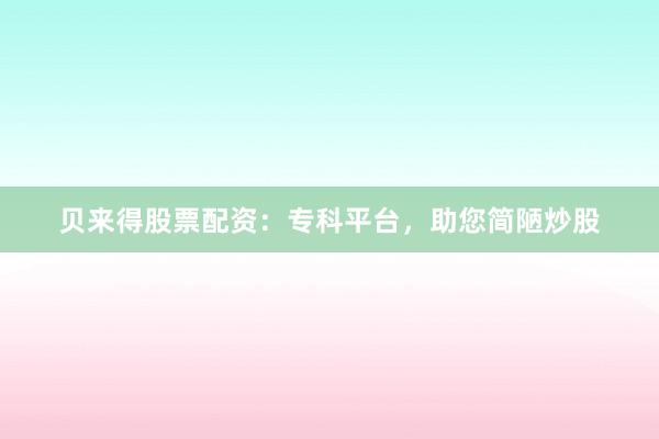 贝来得股票配资：专科平台，助您简陋炒股