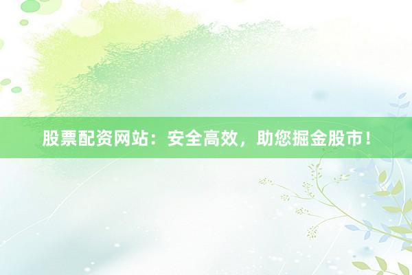股票配资网站:安全高效,助您掘金股市!