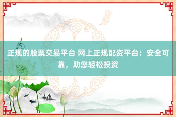 正规的股票交易平台 网上正规配资平台：安全可靠，助您轻松投资