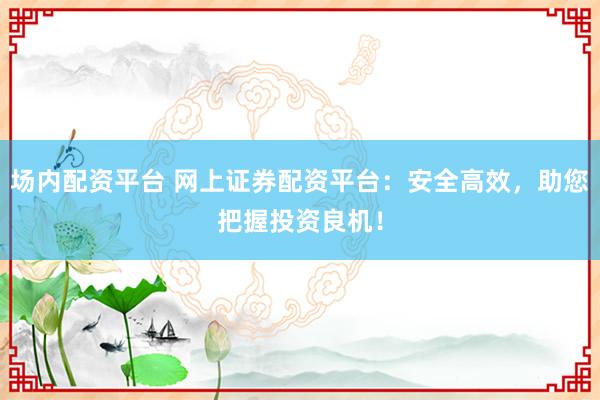 场内配资平台 网上证券配资平台：安全高效，助您把握投资良机！