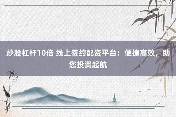 炒股杠杆10倍 线上签约配资平台：便捷高效，助您投资起航