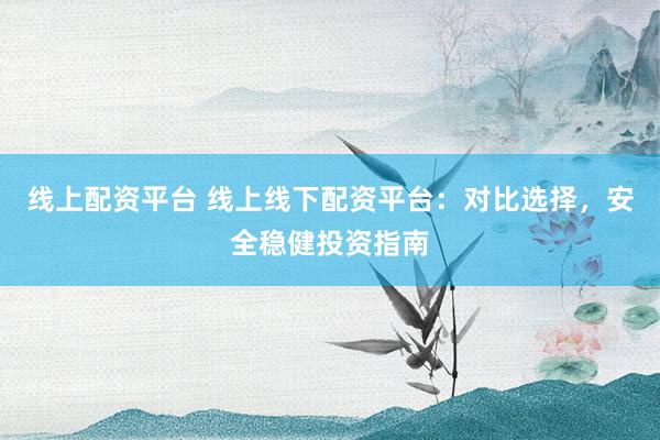 线上配资平台 线上线下配资平台：对比选择，安全稳健投资指南
