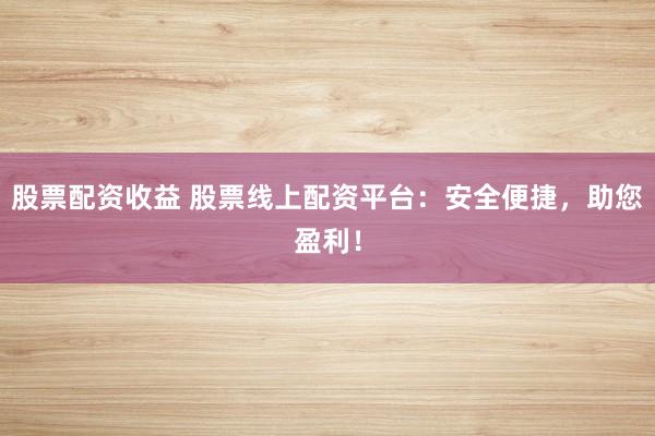 股票配资收益 股票线上配资平台：安全便捷，助您盈利！