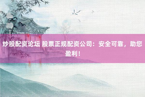 炒股配资论坛 股票正规配资公司：安全可靠，助您盈利！