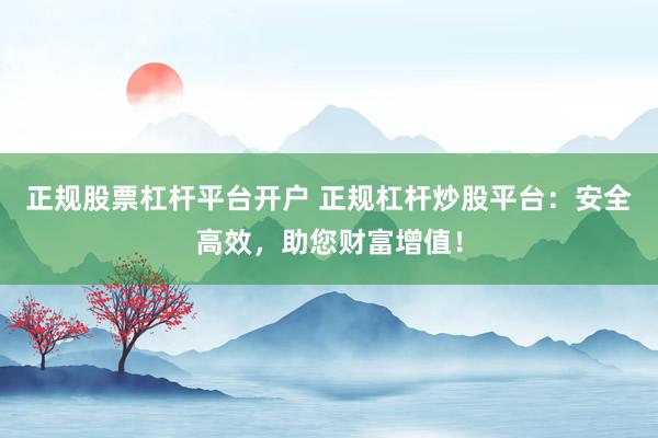 正规股票杠杆平台开户 正规杠杆炒股平台：安全高效，助您财富增值！