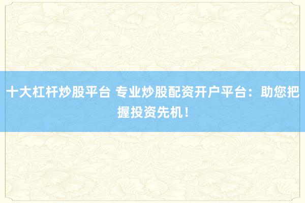 十大杠杆炒股平台 专业炒股配资开户平台：助您把握投资先机！