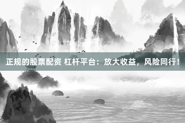 正规的股票配资 杠杆平台：放大收益，风险同行！