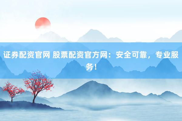 证券配资官网 股票配资官方网：安全可靠，专业服务！