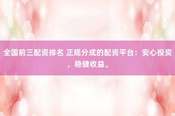 全国前三配资排名 正规分成的配资平台：安心投资，稳健收益。