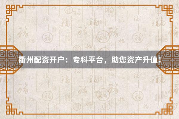 衢州配资开户：专科平台，助您资产升值！