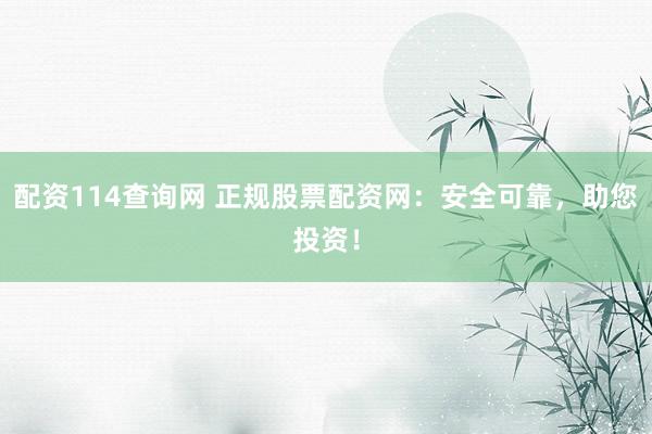 配资114查询网 正规股票配资网:安全可靠,助您投资!