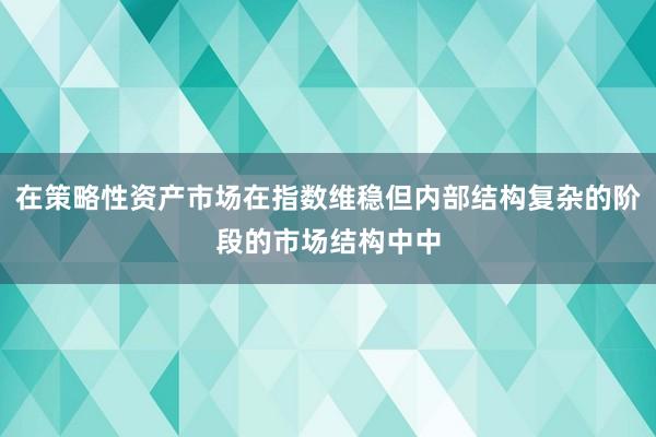 在策略性资产市场在指数维稳但内部结构复杂的阶段的市场结构中中