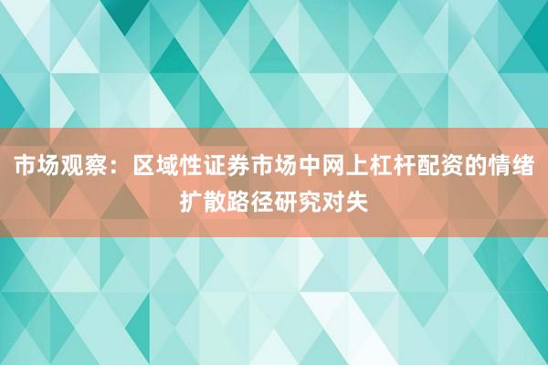 市场观察：区域性证券市场中网上杠杆配资的情绪扩散路径研究对失