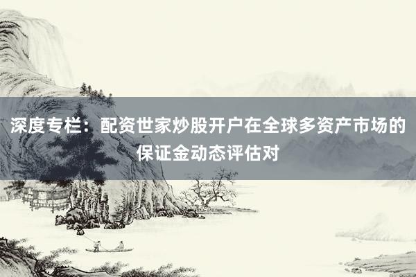 深度专栏：配资世家炒股开户在全球多资产市场的保证金动态评估对