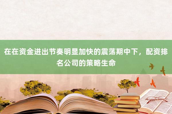 在在资金进出节奏明显加快的震荡期中下，配资排名公司的策略生命