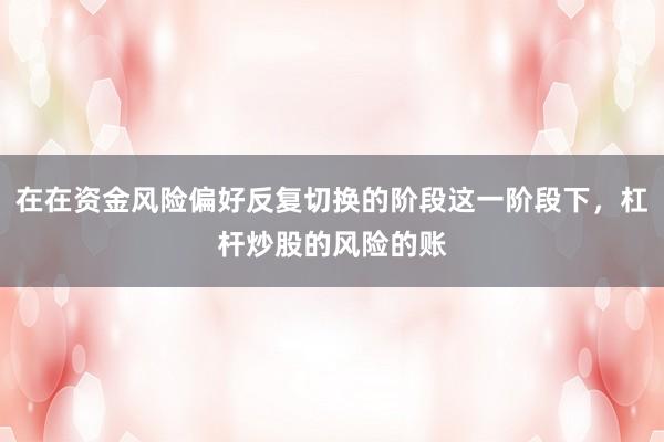 在在资金风险偏好反复切换的阶段这一阶段下，杠杆炒股的风险的账