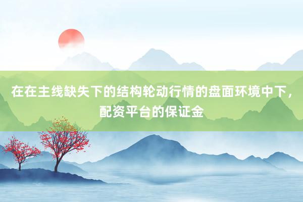 在在主线缺失下的结构轮动行情的盘面环境中下，配资平台的保证金