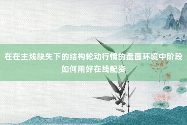 在在主线缺失下的结构轮动行情的盘面环境中阶段如何用好在线配资