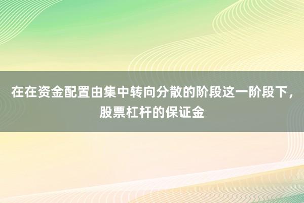 在在资金配置由集中转向分散的阶段这一阶段下，股票杠杆的保证金