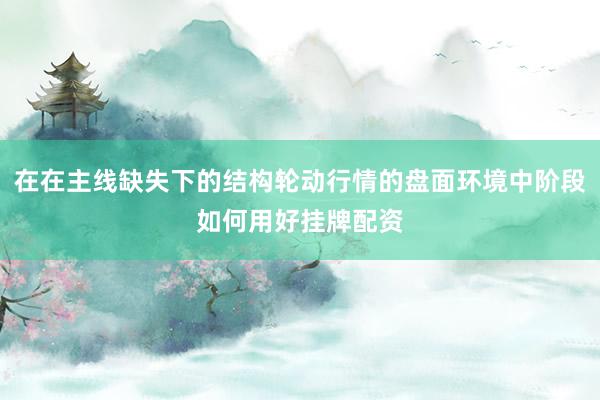 在在主线缺失下的结构轮动行情的盘面环境中阶段如何用好挂牌配资