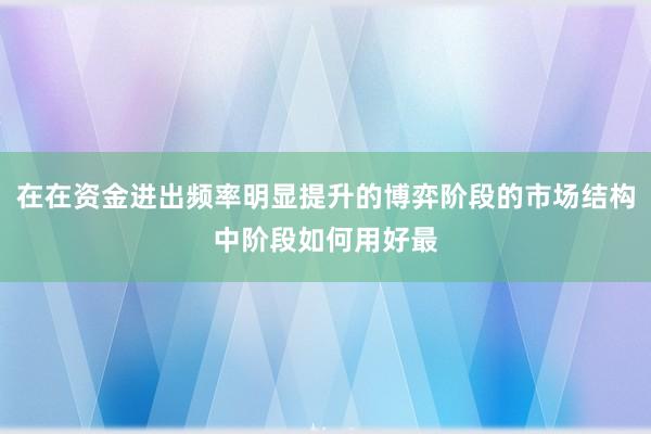 在在资金进出频率明显提升的博弈阶段的市场结构中阶段如何用好最