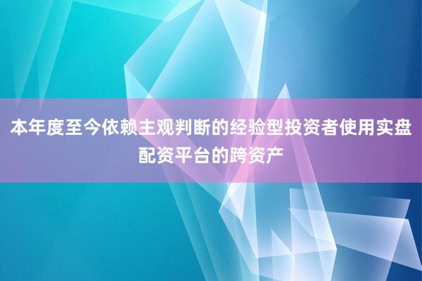 本年度至今依赖主观判断的经验型投资者使用实盘配资平台的跨资产