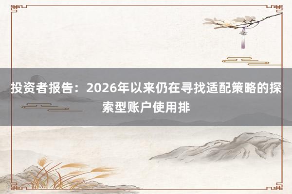 投资者报告：2026年以来仍在寻找适配策略的探索型账户使用排