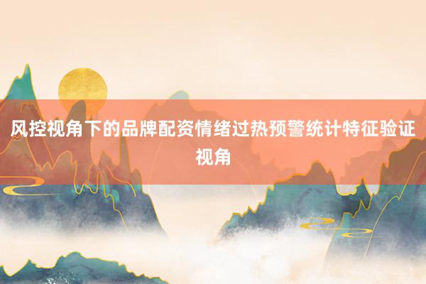 风控视角下的品牌配资情绪过热预警统计特征验证视角