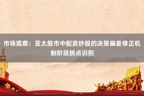 市场观察：亚太股市中配资炒股的决策偏差修正机制阶段拐点识别