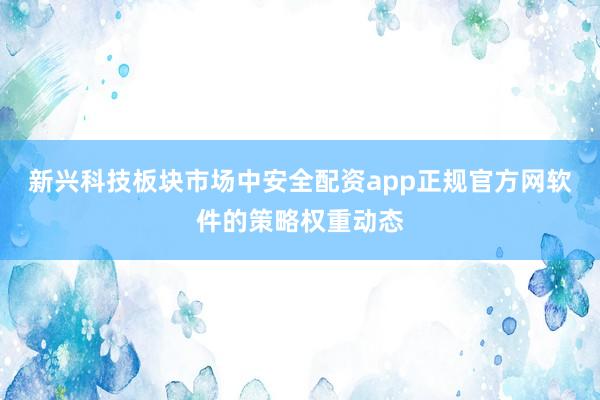新兴科技板块市场中安全配资app正规官方网软件的策略权重动态