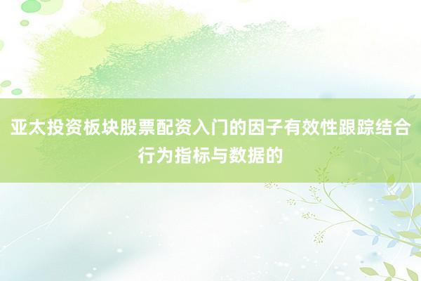 亚太投资板块股票配资入门的因子有效性跟踪结合行为指标与数据的