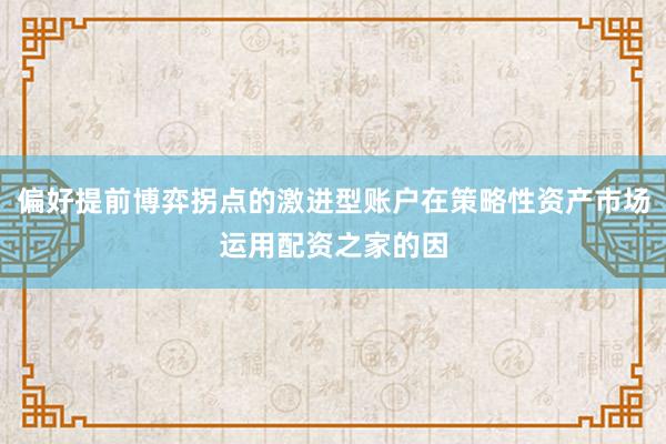 偏好提前博弈拐点的激进型账户在策略性资产市场运用配资之家的因