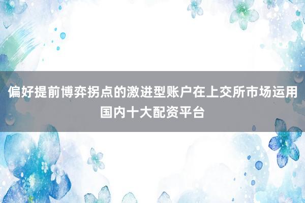 偏好提前博弈拐点的激进型账户在上交所市场运用国内十大配资平台