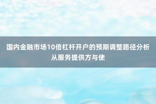 国内金融市场10倍杠杆开户的预期调整路径分析从服务提供方与使