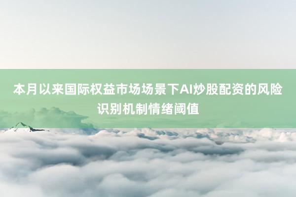 本月以来国际权益市场场景下AI炒股配资的风险识别机制情绪阈值