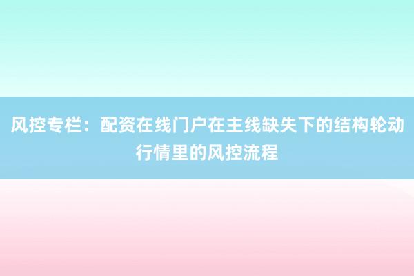 风控专栏：配资在线门户在主线缺失下的结构轮动行情里的风控流程