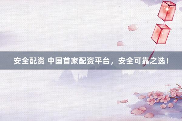 安全配资 中国首家配资平台，安全可靠之选！