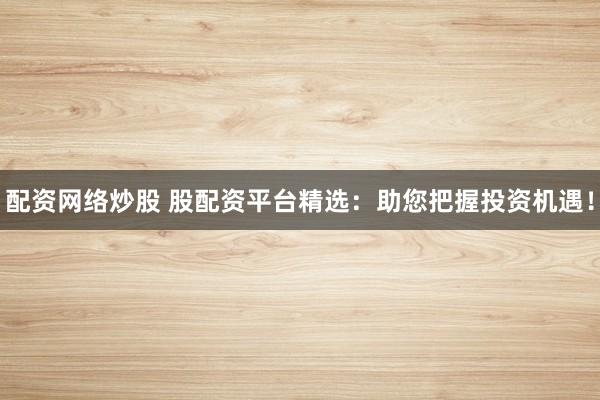 配资网络炒股 股配资平台精选：助您把握投资机遇！