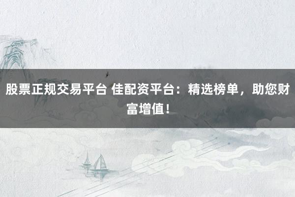 股票正规交易平台 佳配资平台：精选榜单，助您财富增值！