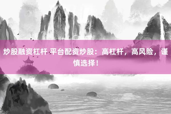 炒股融资杠杆 平台配资炒股:高杠杆,高风险,谨慎选择!
